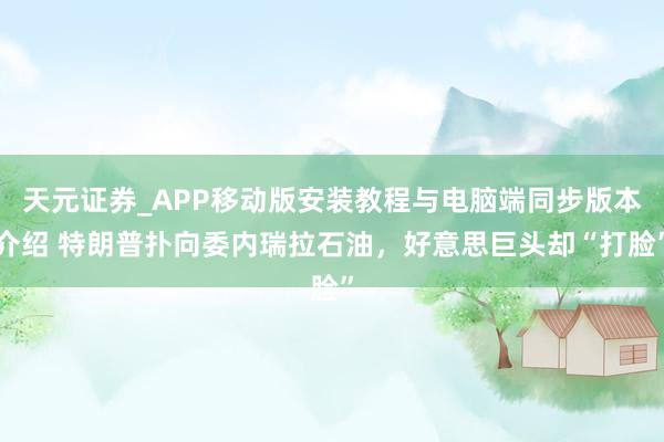 天元证券_APP移动版安装教程与电脑端同步版本介绍 特朗普扑向委内瑞拉石油，好意思巨头却“打脸”