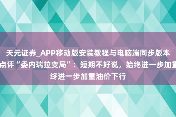 天元证券_APP移动版安装教程与电脑端同步版本介绍 高盛点评“委内瑞拉变局”：短期不好说，始终进一步加重油价下行