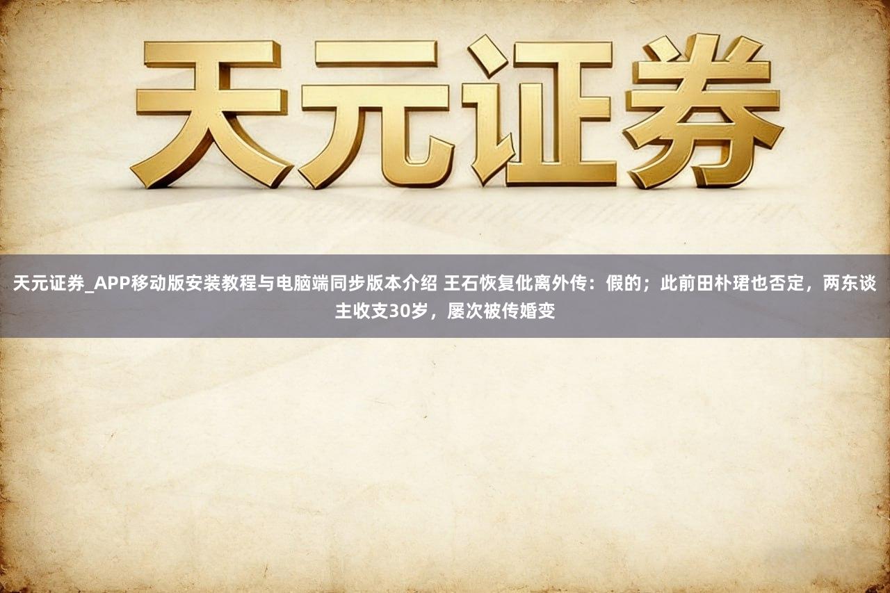 天元证券_APP移动版安装教程与电脑端同步版本介绍 王石恢复仳离外传：假的；此前田朴珺也否定，两东谈主收支30岁，屡次被传婚变