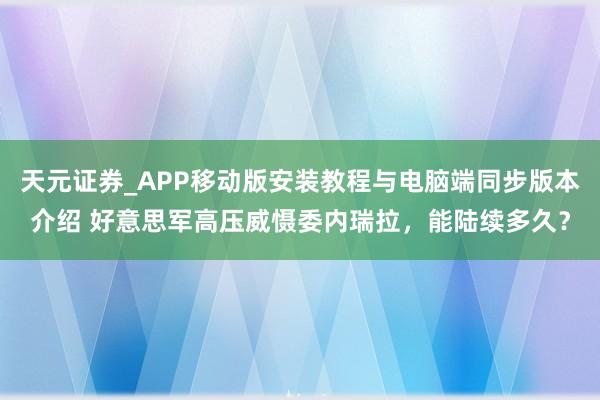 天元证券_APP移动版安装教程与电脑端同步版本介绍 好意思军高压威慑委内瑞拉，能陆续多久？