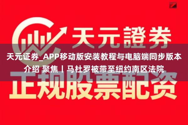 天元证券_APP移动版安装教程与电脑端同步版本介绍 聚焦丨马杜罗被带至纽约南区法院