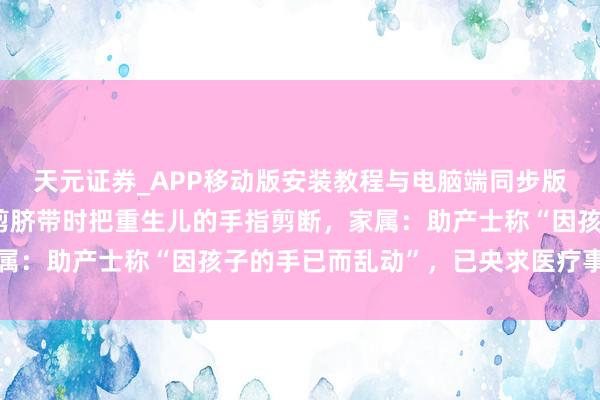 天元证券_APP移动版安装教程与电脑端同步版本介绍 江苏一助产士剪脐带时把重生儿的手指剪断，家属：助产士称“因孩子的手已而乱动”，已央求医疗事故已然