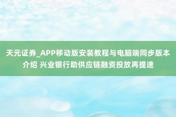 天元证券_APP移动版安装教程与电脑端同步版本介绍 兴业银行助供应链融资投放再提速