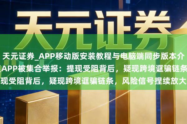 天元证券_APP移动版安装教程与电脑端同步版本介绍 “Bitnovas”往复APP被集合举报：提现受阻背后，疑现跨境诓骗链条，风险信号捏续放大