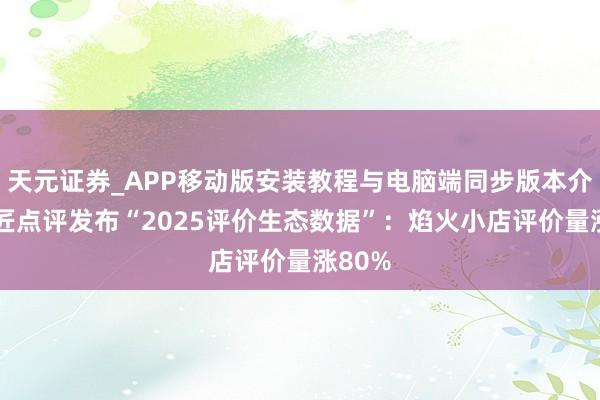 天元证券_APP移动版安装教程与电脑端同步版本介绍 巨匠点评发布“2025评价生态数据”：焰火小店评价量涨80%