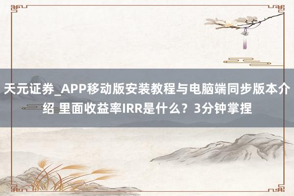 天元证券_APP移动版安装教程与电脑端同步版本介绍 里面收益率IRR是什么？3分钟掌捏
