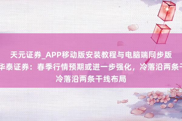 天元证券_APP移动版安装教程与电脑端同步版本介绍 华泰证券：春季行情预期或进一步强化，冷落沿两条干线布局