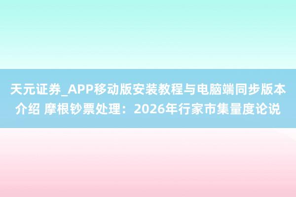 天元证券_APP移动版安装教程与电脑端同步版本介绍 摩根钞票处理：2026年行家市集量度论说