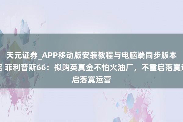 天元证券_APP移动版安装教程与电脑端同步版本介绍 菲利普斯66：拟购英真金不怕火油厂，不重启落寞运营