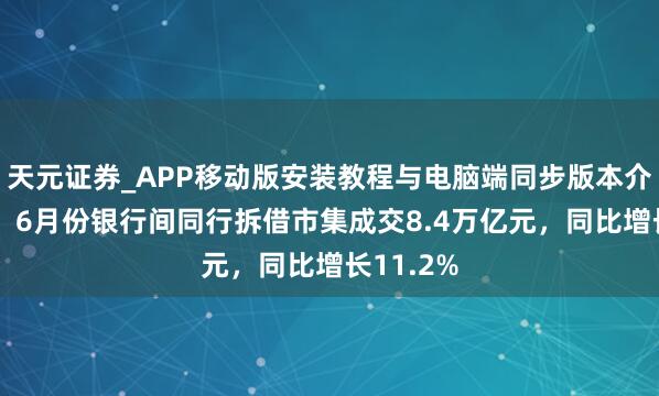 天元证券_APP移动版安装教程与电脑端同步版本介绍 央行：6月份银行间同行拆借市集成交8.4万亿元，同比增长11.2%