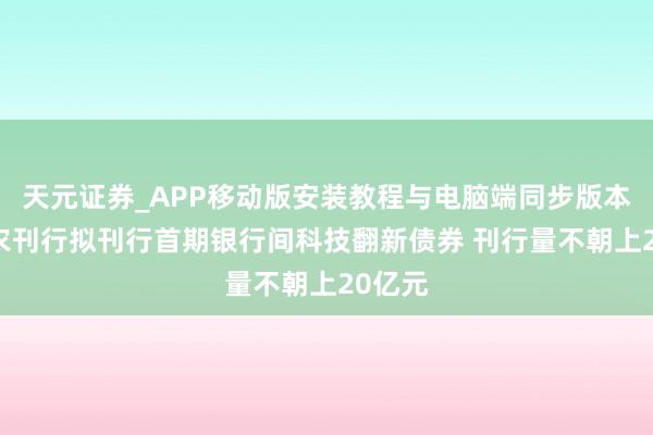 天元证券_APP移动版安装教程与电脑端同步版本介绍 农刊行拟刊行首期银行间科技翻新债券 刊行量不朝上20亿元