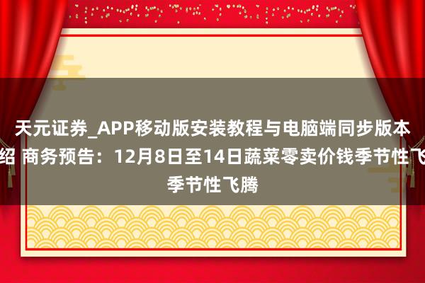 天元证券_APP移动版安装教程与电脑端同步版本介绍 商务预告：12月8日至14日蔬菜零卖价钱季节性飞腾