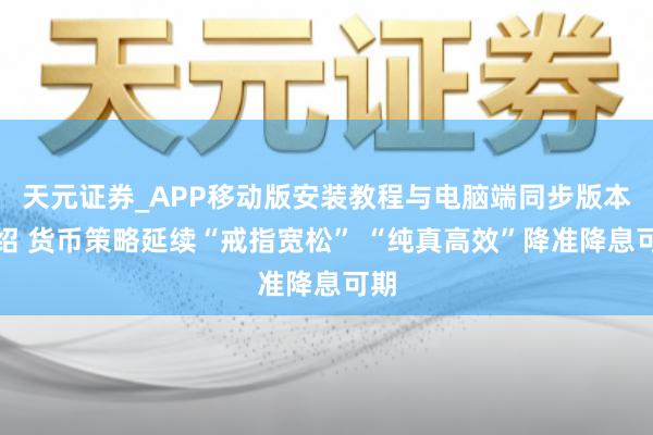 天元证券_APP移动版安装教程与电脑端同步版本介绍 货币策略延续“戒指宽松” “纯真高效”降准降息可期