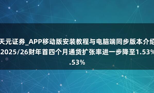 天元证券_APP移动版安装教程与电脑端同步版本介绍 2025/26财年首四个月通货扩张率进一步降至1.53%