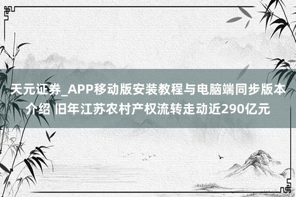 天元证券_APP移动版安装教程与电脑端同步版本介绍 旧年江苏农村产权流转走动近290亿元