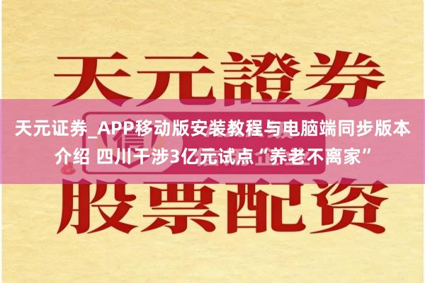 天元证券_APP移动版安装教程与电脑端同步版本介绍 四川干涉3亿元试点“养老不离家”