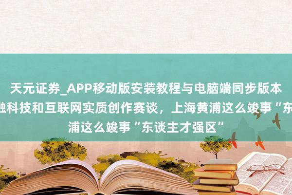 天元证券_APP移动版安装教程与电脑端同步版本介绍 聚焦金融科技和互联网实质创作赛谈，上海黄浦这么竣事“东谈主才强区”