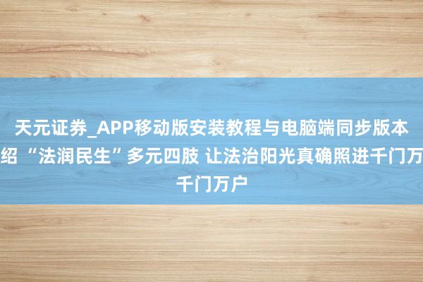 天元证券_APP移动版安装教程与电脑端同步版本介绍 “法润民生”多元四肢 让法治阳光真确照进千门万户