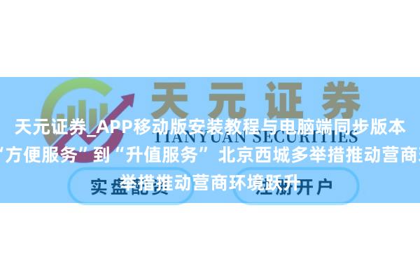 天元证券_APP移动版安装教程与电脑端同步版本介绍 从“方便服务”到“升值服务” 北京西城多举措推动营商环境跃升