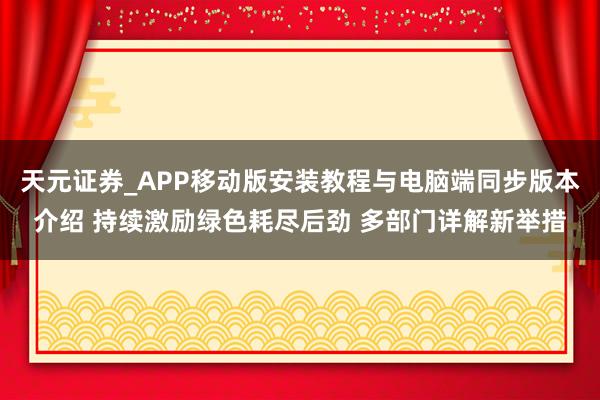 天元证券_APP移动版安装教程与电脑端同步版本介绍 持续激励绿色耗尽后劲 多部门详解新举措