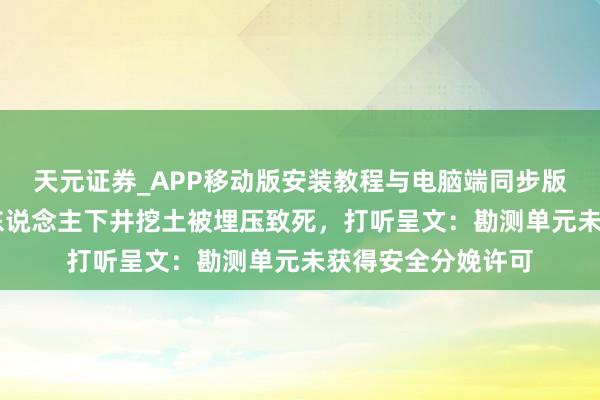 天元证券_APP移动版安装教程与电脑端同步版本介绍 昆明一工东说念主下井挖土被埋压致死，打听呈文：勘测单元未获得安全分娩许可