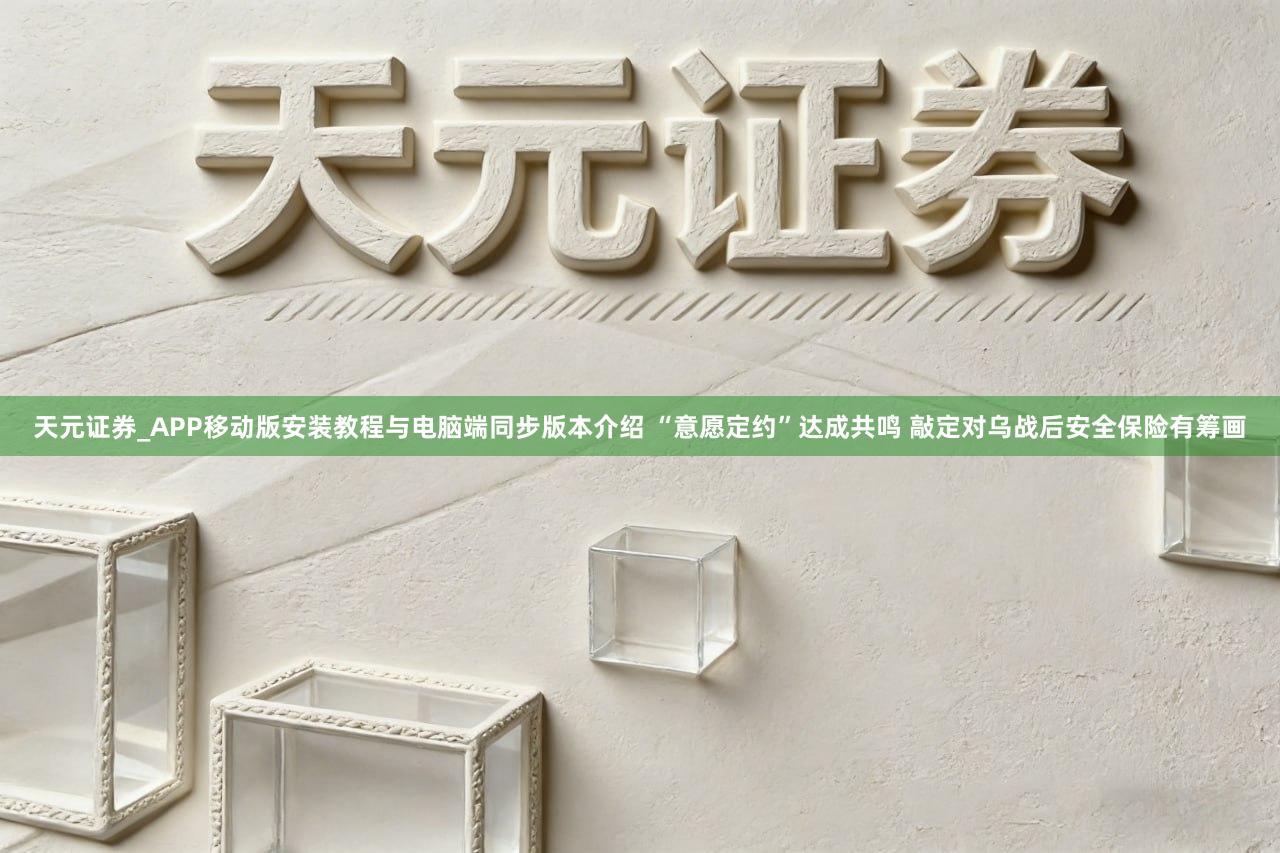 天元证券_APP移动版安装教程与电脑端同步版本介绍 “意愿定约”达成共鸣 敲定对乌战后安全保险有筹画