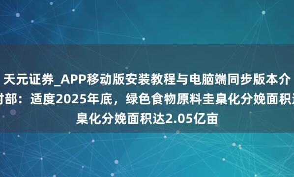 天元证券_APP移动版安装教程与电脑端同步版本介绍 农业农村部：适度2025年底，绿色食物原料圭臬化分娩面积达2.05亿亩