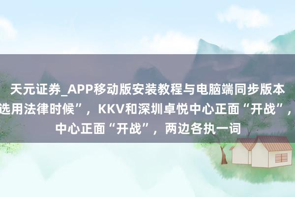 天元证券_APP移动版安装教程与电脑端同步版本介绍 “咱们会选用法律时候”，KKV和深圳卓悦中心正面“开战”，两边各执一词