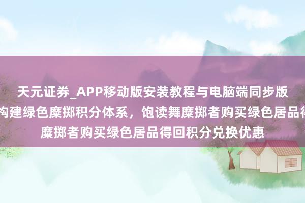 天元证券_APP移动版安装教程与电脑端同步版本介绍 商务部将构建绿色糜掷积分体系，饱读舞糜掷者购买绿色居品得回积分兑换优惠