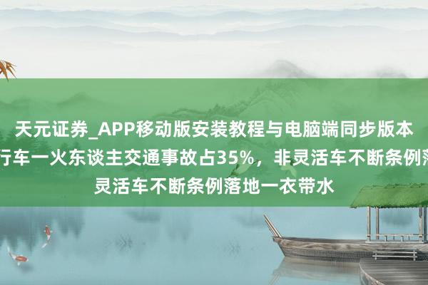 天元证券_APP移动版安装教程与电脑端同步版本介绍 电动自行车一火东谈主交通事故占35%，非灵活车不断条例落地一衣带水