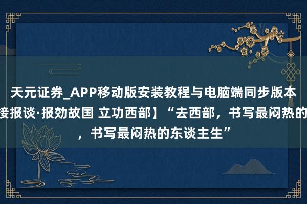 天元证券_APP移动版安装教程与电脑端同步版本介绍 【联接报谈·报効故国 立功西部】“去西部，书写最闷热的东谈主生”