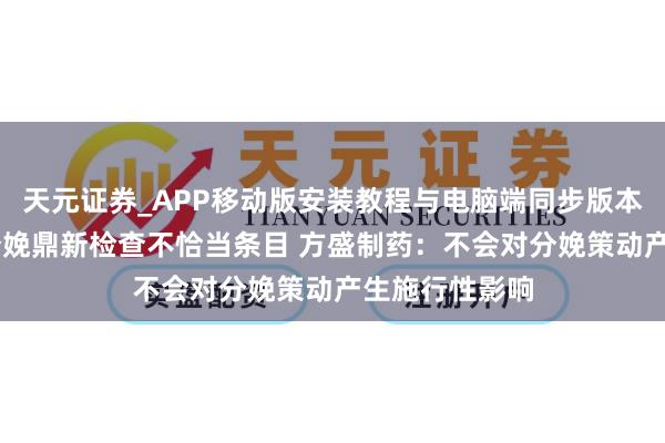 天元证券_APP移动版安装教程与电脑端同步版本介绍 原料药分娩鼎新检查不恰当条目 方盛制药：不会对分娩策动产生施行性影响