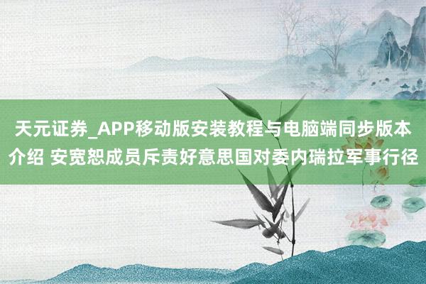 天元证券_APP移动版安装教程与电脑端同步版本介绍 安宽恕成员斥责好意思国对委内瑞拉军事行径