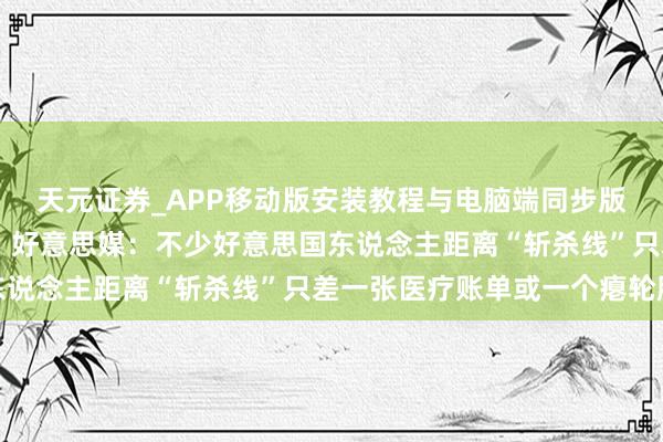天元证券_APP移动版安装教程与电脑端同步版本介绍 全球媒体聚焦︱好意思媒：不少好意思国东说念主距离“斩杀线”只差一张医疗账单或一个瘪轮胎