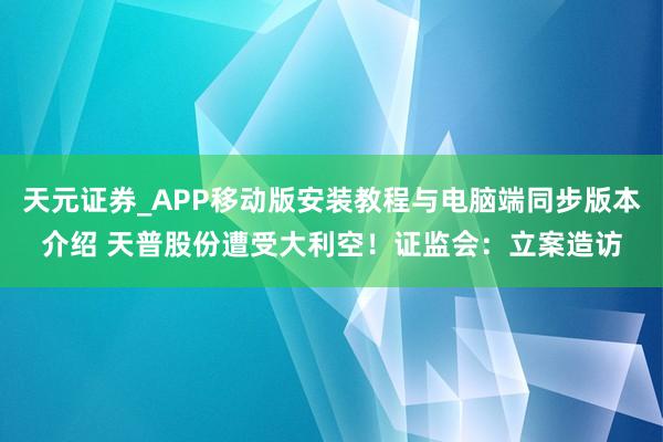 天元证券_APP移动版安装教程与电脑端同步版本介绍 天普股份遭受大利空！证监会：立案造访