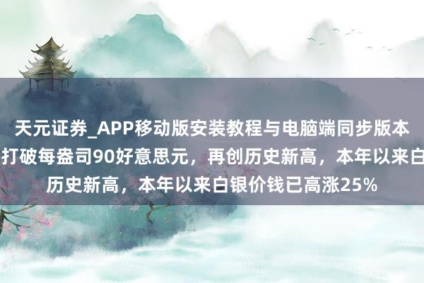 天元证券_APP移动版安装教程与电脑端同步版本介绍 海外银价初次打破每盎司90好意思元，再创历史新高，本年以来白银价钱已高涨25%