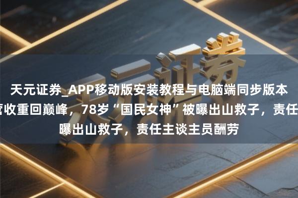 天元证券_APP移动版安装教程与电脑端同步版本介绍 老干妈营收重回巅峰，78岁“国民女神”被曝出山救子，责任主谈主员酬劳