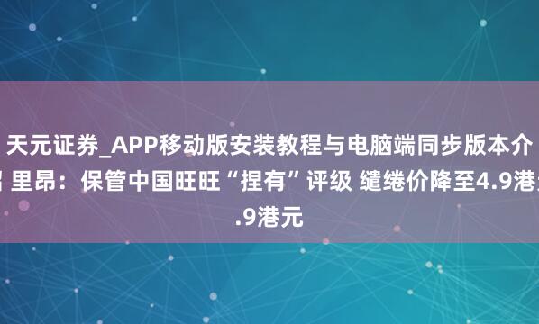 天元证券_APP移动版安装教程与电脑端同步版本介绍 里昂：保管中国旺旺“捏有”评级 缱绻价降至4.9港元