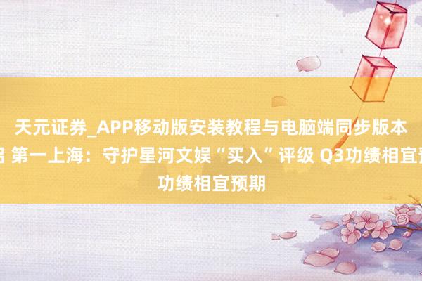 天元证券_APP移动版安装教程与电脑端同步版本介绍 第一上海：守护星河文娱“买入”评级 Q3功绩相宜预期