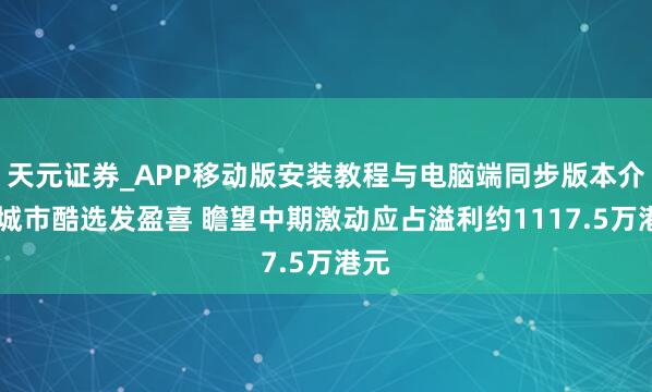 天元证券_APP移动版安装教程与电脑端同步版本介绍 城市酷选发盈喜 瞻望中期激动应占溢利约1117.5万港元