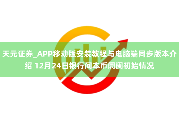 天元证券_APP移动版安装教程与电脑端同步版本介绍 12月24日银行间本币阛阓初始情况