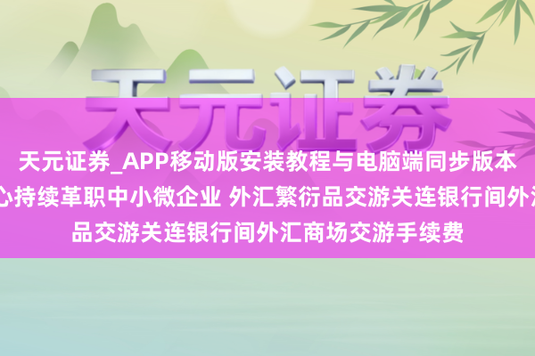 天元证券_APP移动版安装教程与电脑端同步版本介绍 外汇交游中心持续革职中小微企业 外汇繁衍品交游关连银行间外汇商场交游手续费