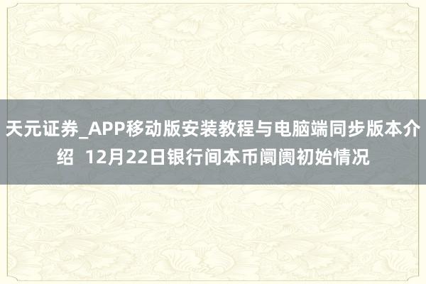 天元证券_APP移动版安装教程与电脑端同步版本介绍  12月22日银行间本币阛阓初始情况