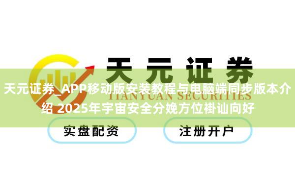 天元证券_APP移动版安装教程与电脑端同步版本介绍 2025年宇宙安全分娩方位褂讪向好