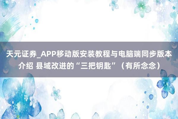 天元证券_APP移动版安装教程与电脑端同步版本介绍 县域改进的“三把钥匙”（有所念念）