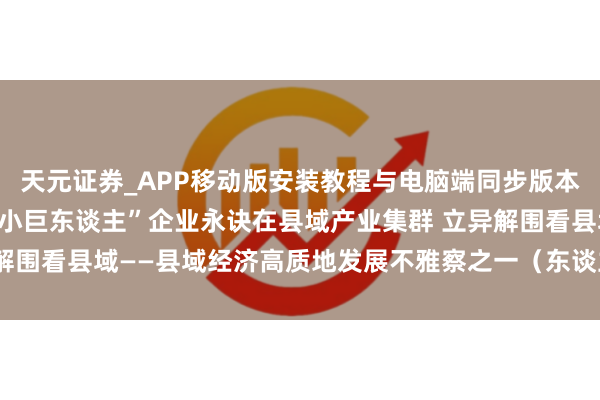天元证券_APP移动版安装教程与电脑端同步版本介绍 约三成专精特新“小巨东谈主”企业永诀在县域产业集群 立异解围看县域——县域经济高质地发展不雅察之一（东谈主民眼·县域经济）