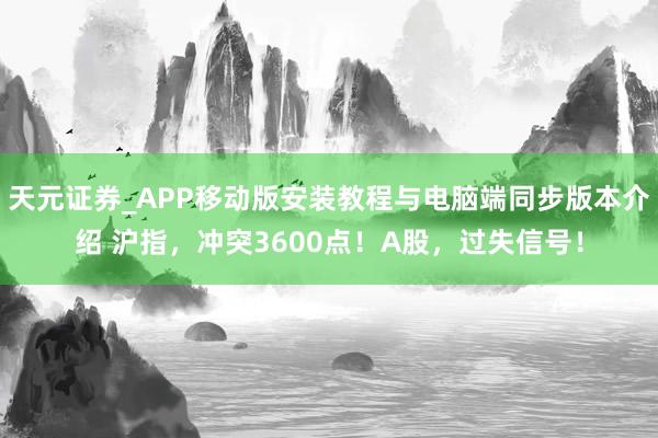 天元证券_APP移动版安装教程与电脑端同步版本介绍 沪指，冲突3600点！A股，过失信号！