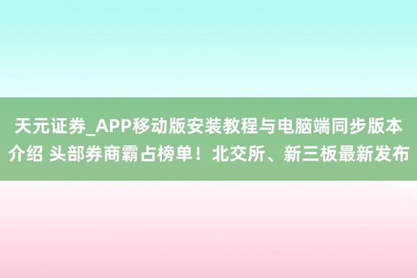 天元证券_APP移动版安装教程与电脑端同步版本介绍 头部券商霸占榜单！北交所、新三板最新发布
