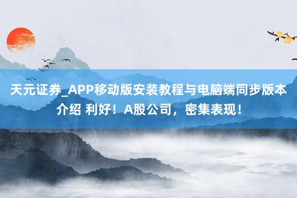 天元证券_APP移动版安装教程与电脑端同步版本介绍 利好！A股公司，密集表现！
