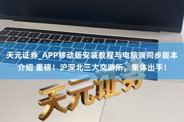 天元证券_APP移动版安装教程与电脑端同步版本介绍 重磅！沪深北三大交游所，集体出手！